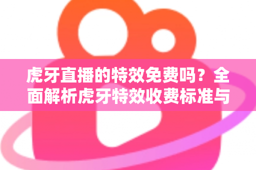 虎牙直播的特效免费吗？全面解析虎牙特效收费标准与免费使用攻略
