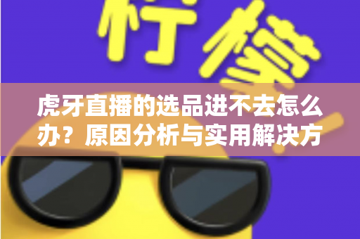 虎牙直播的选品进不去怎么办？原因分析与实用解决方法全指南