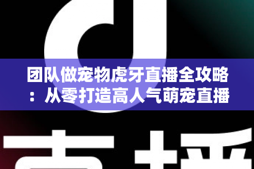 团队做宠物虎牙直播全攻略：从零打造高人气萌宠直播间的实战指南