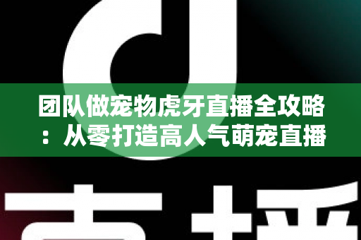 团队做宠物虎牙直播全攻略：从零打造高人气萌宠直播间的实战指南