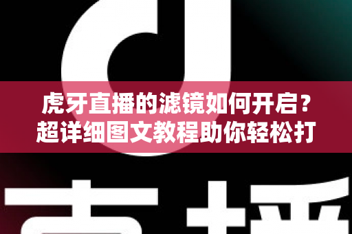 虎牙直播的滤镜如何开启？超详细图文教程助你轻松打造高颜值直播画面