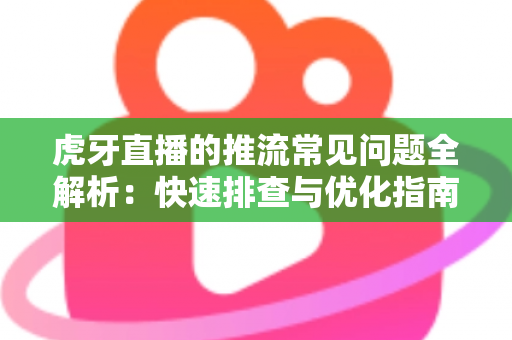 虎牙直播的推流常见问题全解析：快速排查与优化指南，让你的直播稳定高清不卡顿