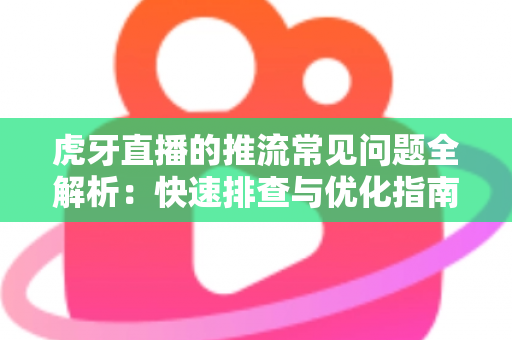 虎牙直播的推流常见问题全解析：快速排查与优化指南，让你的直播稳定高清不卡顿