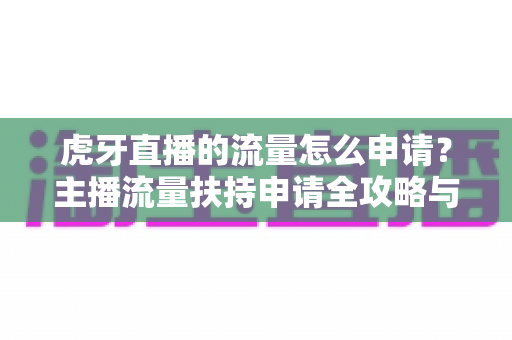 虎牙直播的流量怎么申请?主播流量扶持申请全攻略与实战技巧 虎牙直播的流量怎么申请?主播流量扶持申请全攻略与实战技巧