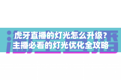 虎牙直播的灯光怎么升级?主播必看的灯光优化全攻略 虎牙直播的灯光怎么升级?主播必看的灯光优化全攻略