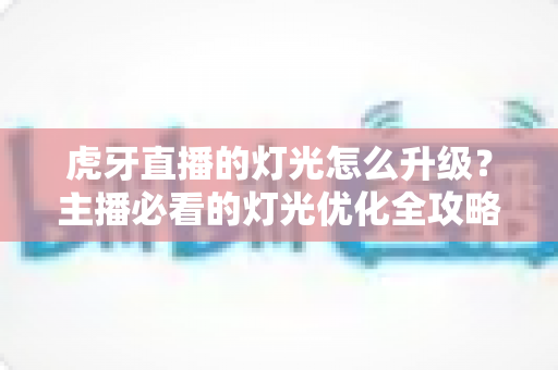 虎牙直播的灯光怎么升级?主播必看的灯光优化全攻略 虎牙直播的灯光怎么升级?主播必看的灯光优化全攻略