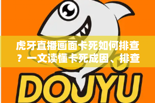 虎牙直播画面卡死如何排查？一文读懂卡死成因、排查步骤与预防技巧