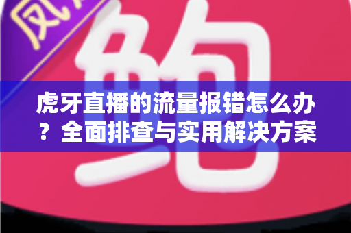 虎牙直播的流量报错怎么办?全面排查与实用解决方案指南 虎牙直播的流量报错怎么办?全面排查与实用解决方案指南