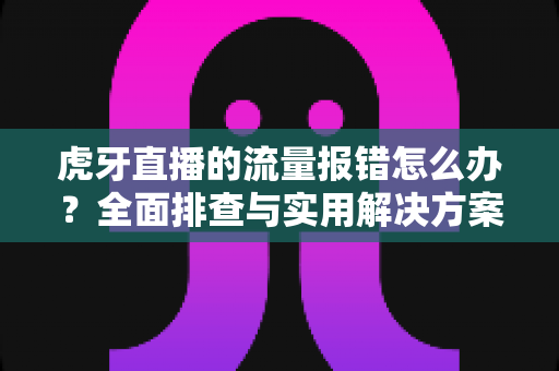 虎牙直播的流量报错怎么办?全面排查与实用解决方案指南 虎牙直播的流量报错怎么办?全面排查与实用解决方案指南