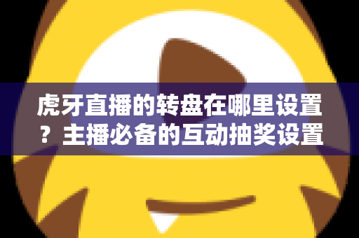 虎牙直播的转盘在哪里设置？主播必备的互动抽奖设置全流程指南