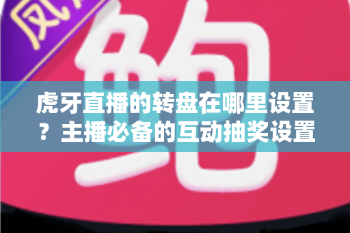 虎牙直播的转盘在哪里设置？主播必备的互动抽奖设置全流程指南