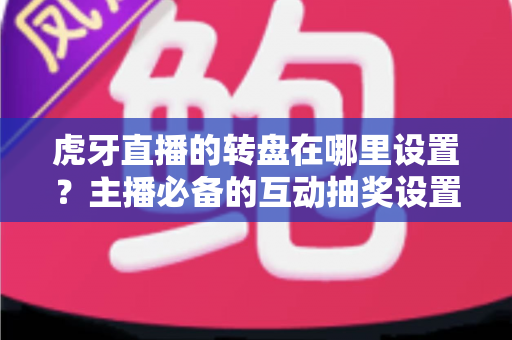 虎牙直播的转盘在哪里设置？主播必备的互动抽奖设置全流程指南