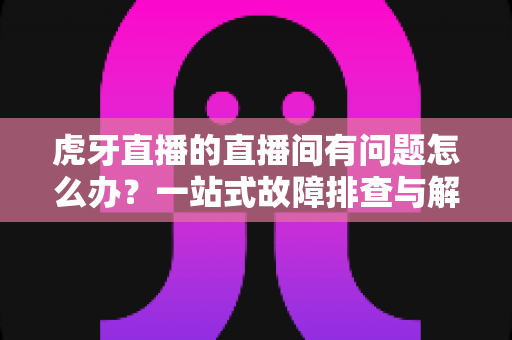 虎牙直播的直播间有问题怎么办?一站式故障排查与解决方案全攻略 虎牙直播的直播间有问题怎么办?一站式故障排查与解决方案全攻略