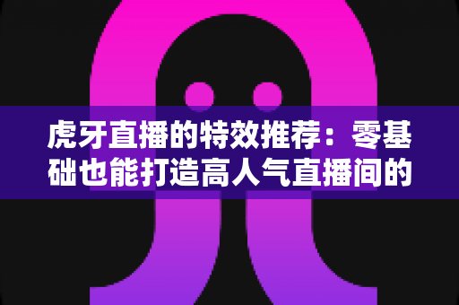 虎牙直播的特效推荐:零基础也能打造高人气直播间的视觉加分秘籍 虎牙直播的特效推荐:零基础也能打造高人气直播间的视觉加分秘籍