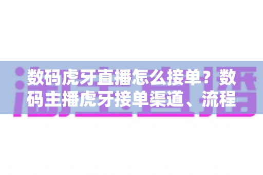 数码虎牙直播怎么接单？数码主播虎牙接单渠道、流程与实战避坑全攻略