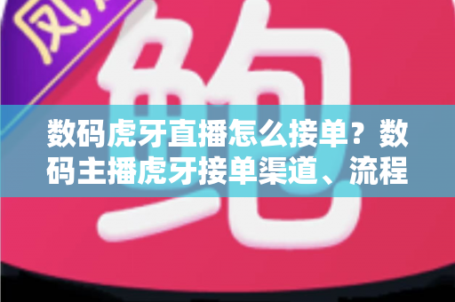 数码虎牙直播怎么接单？数码主播虎牙接单渠道、流程与实战避坑全攻略