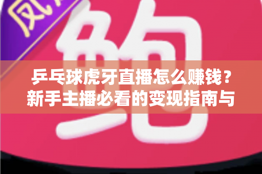 乒乓球虎牙直播怎么赚钱?新手主播必看的变现指南与实战技巧 乒乓球虎牙直播怎么赚钱?新手主播必看的变现指南与实战技巧