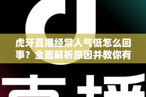 虎牙直播经常人气低怎么回事?全面解析原因并教你有效提升直播间人气 虎牙直播经常人气低怎么回事?全面解析原因并教你有效提升直播间人气