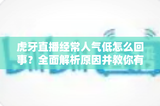 虎牙直播经常人气低怎么回事?全面解析原因并教你有效提升直播间人气 虎牙直播经常人气低怎么回事?全面解析原因并教你有效提升直播间人气