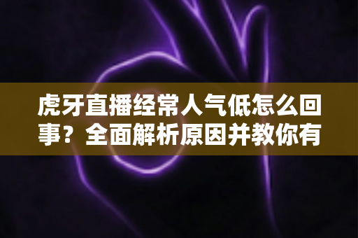 虎牙直播经常人气低怎么回事?全面解析原因并教你有效提升直播间人气 虎牙直播经常人气低怎么回事?全面解析原因并教你有效提升直播间人气