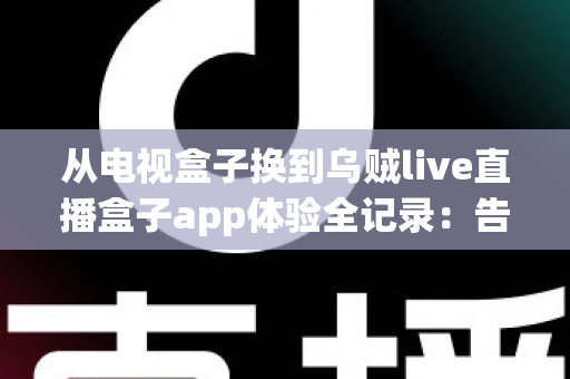 从电视盒子换到乌贼live直播盒子app体验全记录:告别臃肿硬件,轻装开启流畅大屏直播新时代 从电视盒子换到乌贼live直播盒子app体验全记录:告别臃肿硬件,轻装开启流畅大屏直播新时代