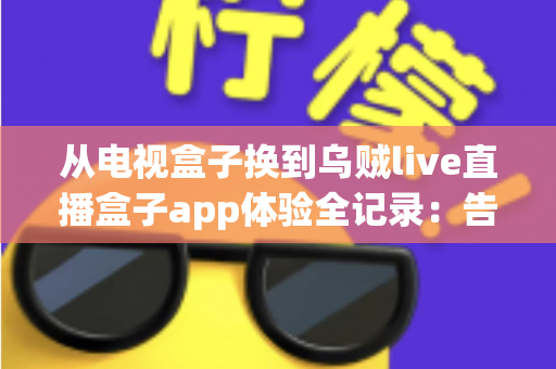 从电视盒子换到乌贼live直播盒子app体验全记录:告别臃肿硬件,轻装开启流畅大屏直播新时代 从电视盒子换到乌贼live直播盒子app体验全记录:告别臃肿硬件,轻装开启流畅大屏直播新时代