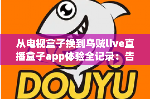 从电视盒子换到乌贼live直播盒子app体验全记录：告别臃肿硬件，轻装开启流畅大屏直播新时代