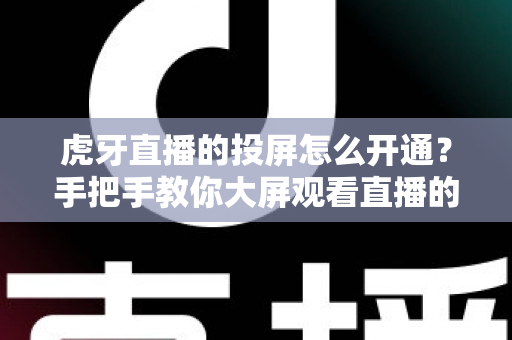 虎牙直播的投屏怎么开通?手把手教你大屏观看直播的完整攻略 虎牙直播的投屏怎么开通?手把手教你大屏观看直播的完整攻略