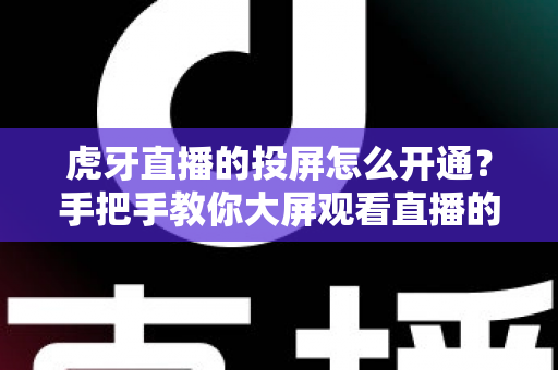 虎牙直播的投屏怎么开通?手把手教你大屏观看直播的完整攻略 虎牙直播的投屏怎么开通?手把手教你大屏观看直播的完整攻略
