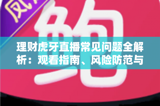 理财虎牙直播常见问题全解析：观看指南、风险防范与实用技巧一文讲透