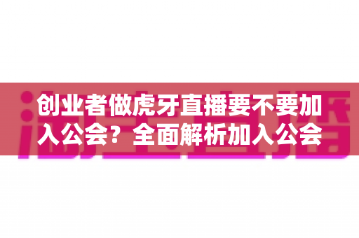 创业者做虎牙直播要不要加入公会?全面解析加入公会的利与弊,帮你做出最适合自己的创业决策 创业者做虎牙直播要不要加入公会?全面解析加入公会的利与弊,帮你做出最适合自己的创业决策