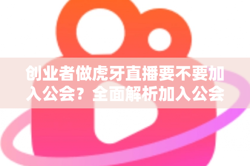 创业者做虎牙直播要不要加入公会?全面解析加入公会的利与弊,帮你做出最适合自己的创业决策 创业者做虎牙直播要不要加入公会?全面解析加入公会的利与弊,帮你做出最适合自己的创业决策