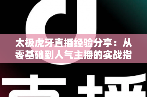 太极虎牙直播经验分享:从零基础到人气主播的实战指南 太极虎牙直播经验分享:从零基础到人气主播的实战指南