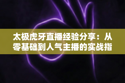 太极虎牙直播经验分享:从零基础到人气主播的实战指南 太极虎牙直播经验分享:从零基础到人气主播的实战指南