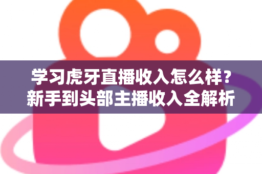 学习虎牙直播收入怎么样?新手到头部主播收入全解析与变现指南 学习虎牙直播收入怎么样?新手到头部主播收入全解析与变现指南