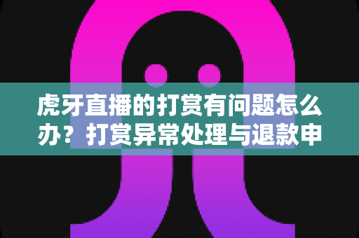 虎牙直播的打赏有问题怎么办?打赏异常处理与退款申请全攻略 虎牙直播的打赏有问题怎么办?打赏异常处理与退款申请全攻略