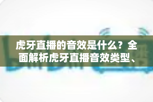 虎牙直播的音效是什么?全面解析虎牙直播音效类型、设置方法与实用技巧 虎牙直播的音效是什么?全面解析虎牙直播音效类型、设置方法与实用技巧