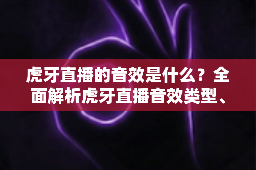 虎牙直播的音效是什么?全面解析虎牙直播音效类型、设置方法与实用技巧 虎牙直播的音效是什么?全面解析虎牙直播音效类型、设置方法与实用技巧