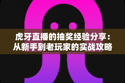 虎牙直播的抽奖经验分享：从新手到老玩家的实战攻略，助你提高中奖率不踩坑