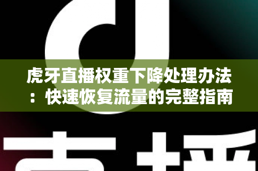 虎牙直播权重下降处理办法:快速恢复流量的完整指南与实用技巧 虎牙直播权重下降处理办法:快速恢复流量的完整指南与实用技巧