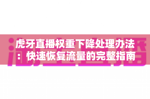 虎牙直播权重下降处理办法:快速恢复流量的完整指南与实用技巧 虎牙直播权重下降处理办法:快速恢复流量的完整指南与实用技巧