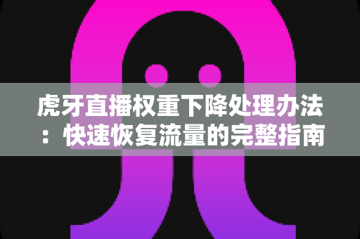 虎牙直播权重下降处理办法:快速恢复流量的完整指南与实用技巧 虎牙直播权重下降处理办法:快速恢复流量的完整指南与实用技巧