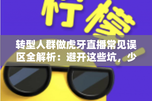 转型人群做虎牙直播常见误区全解析：避开这些坑，少走三年弯路