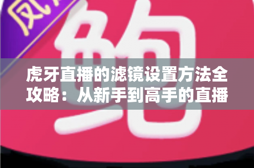 虎牙直播的滤镜设置方法全攻略：从新手到高手的直播画面美化指南