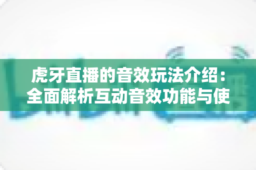 虎牙直播的音效玩法介绍:全面解析互动音效功能与使用技巧,让你玩转直播间氛围 虎牙直播的音效玩法介绍:全面解析互动音效功能与使用技巧,让你玩转直播间氛围