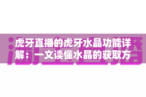 虎牙直播的虎牙水晶功能详解：一文读懂水晶的获取方式、使用技巧与消费价值