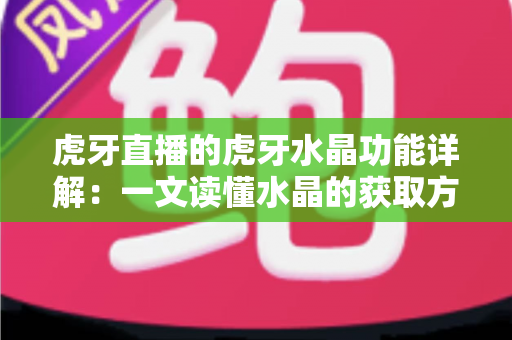 虎牙直播的虎牙水晶功能详解：一文读懂水晶的获取方式、使用技巧与消费价值