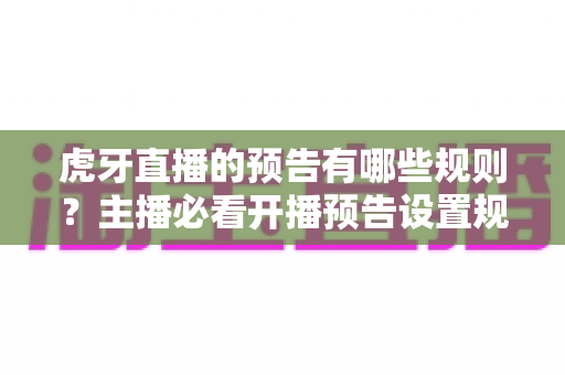 虎牙直播的预告有哪些规则？主播必看开播预告设置规范与运营技巧全解析