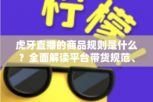 虎牙直播的商品规则是什么?全面解读平台带货规范、入驻条件与合规运营指南 虎牙直播的商品规则是什么?全面解读平台带货规范、入驻条件与合规运营指南