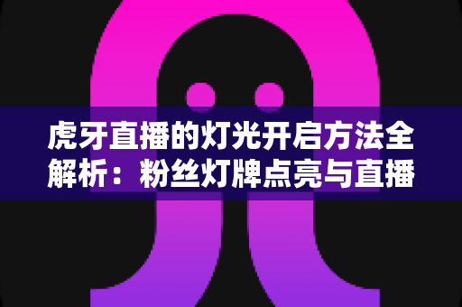 虎牙直播的灯光开启方法全解析:粉丝灯牌点亮与直播间布光实用指南 虎牙直播的灯光开启方法全解析:粉丝灯牌点亮与直播间布光实用指南